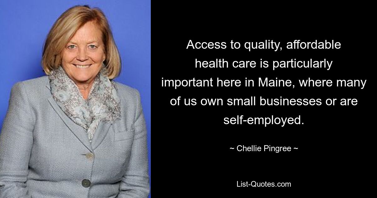 Access to quality, affordable health care is particularly important here in Maine, where many of us own small businesses or are self-employed. — © Chellie Pingree