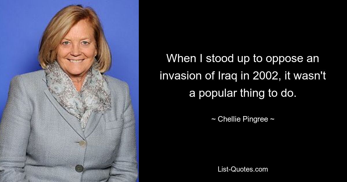 When I stood up to oppose an invasion of Iraq in 2002, it wasn't a popular thing to do. — © Chellie Pingree