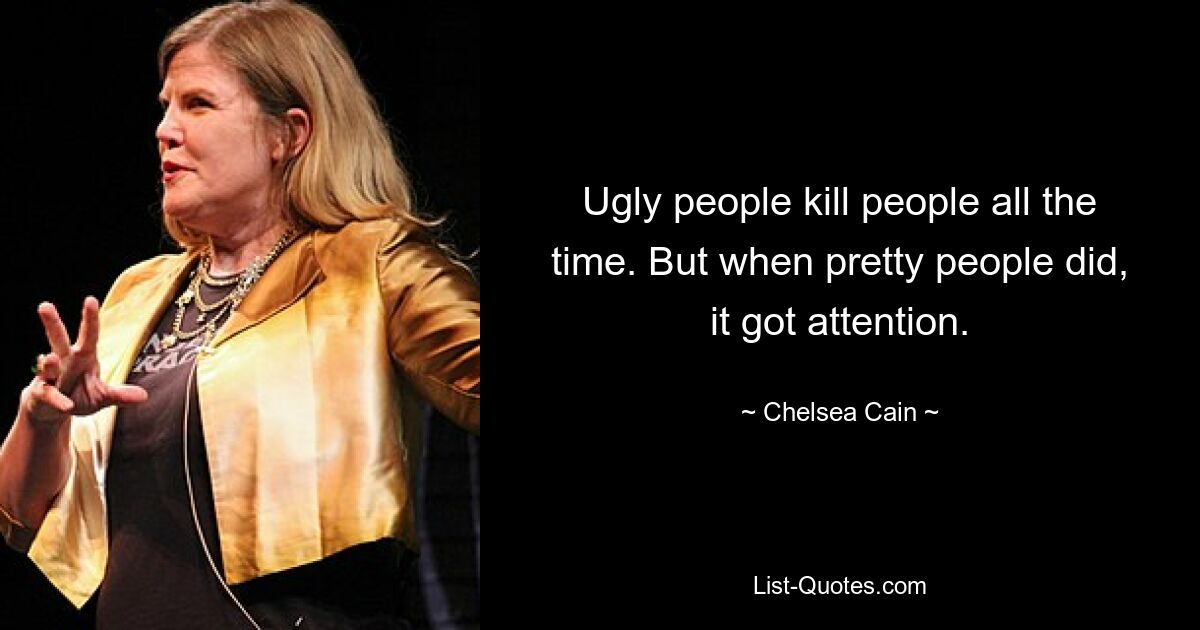 Ugly people kill people all the time. But when pretty people did, it got attention. — © Chelsea Cain