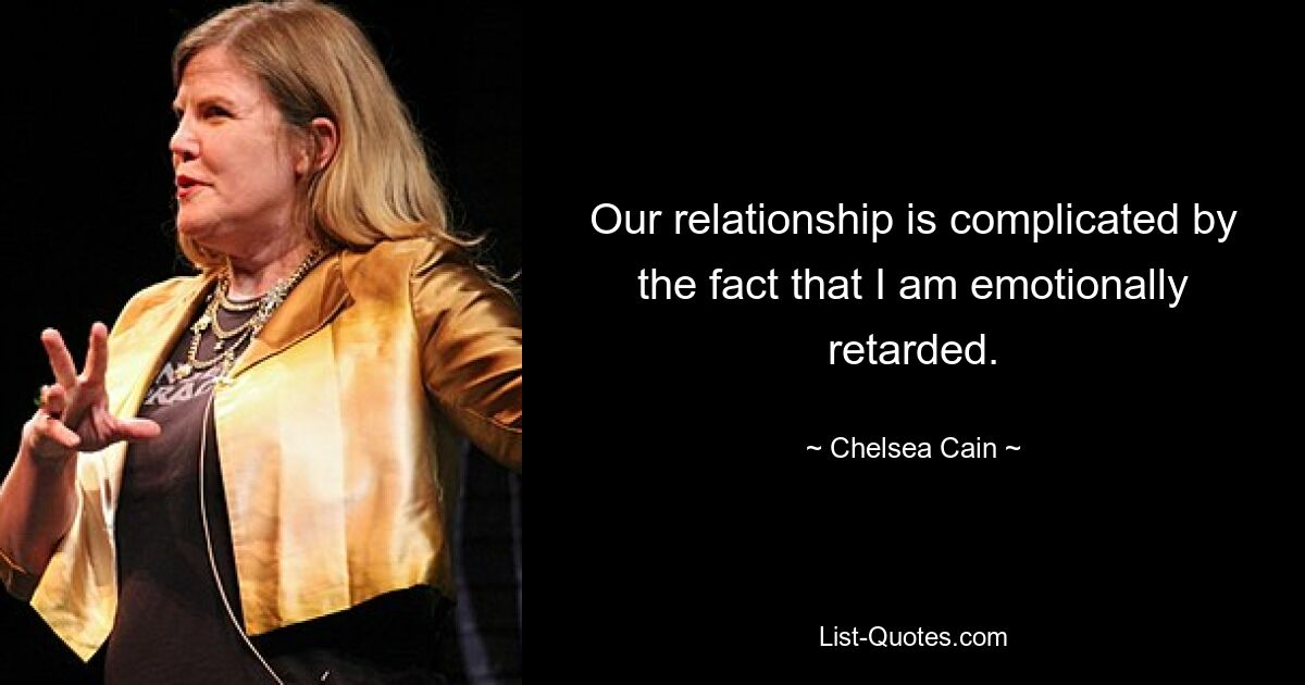 Our relationship is complicated by the fact that I am emotionally retarded. — © Chelsea Cain