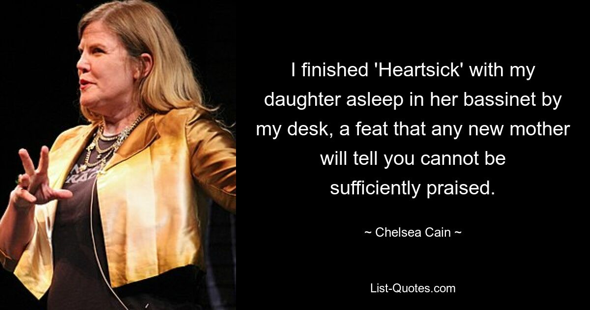 I finished 'Heartsick' with my daughter asleep in her bassinet by my desk, a feat that any new mother will tell you cannot be sufficiently praised. — © Chelsea Cain