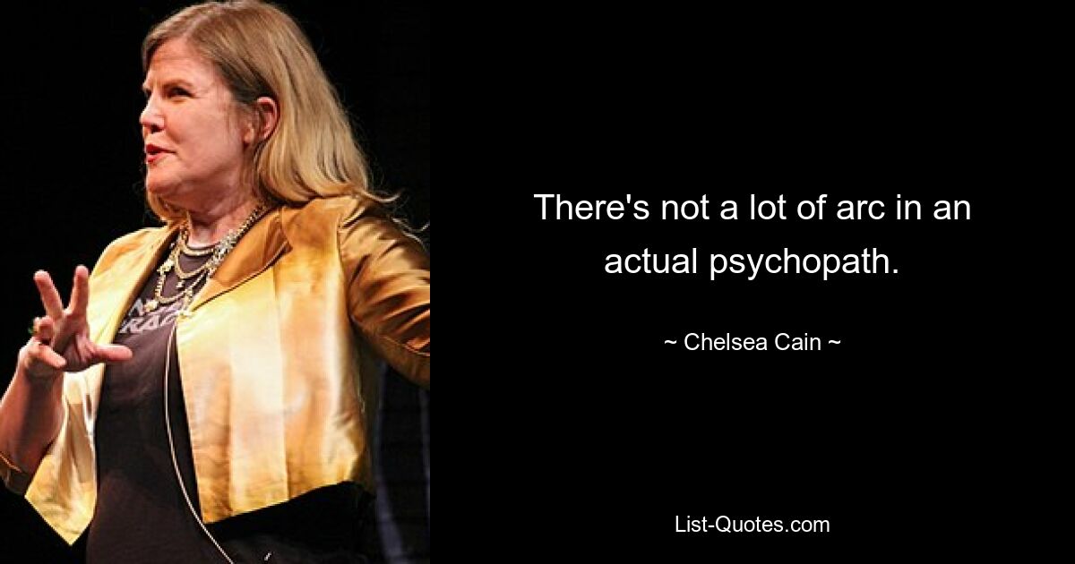 There's not a lot of arc in an actual psychopath. — © Chelsea Cain