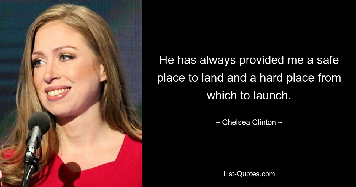 He has always provided me a safe place to land and a hard place from which to launch. — © Chelsea Clinton