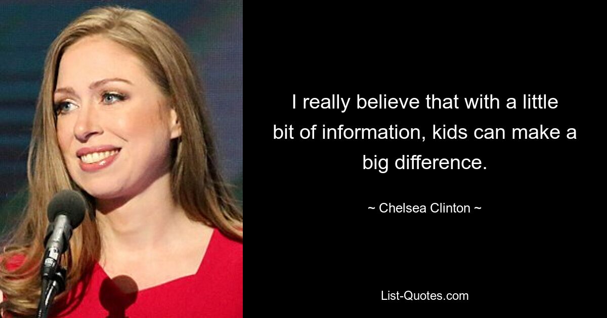 I really believe that with a little bit of information, kids can make a big difference. — © Chelsea Clinton