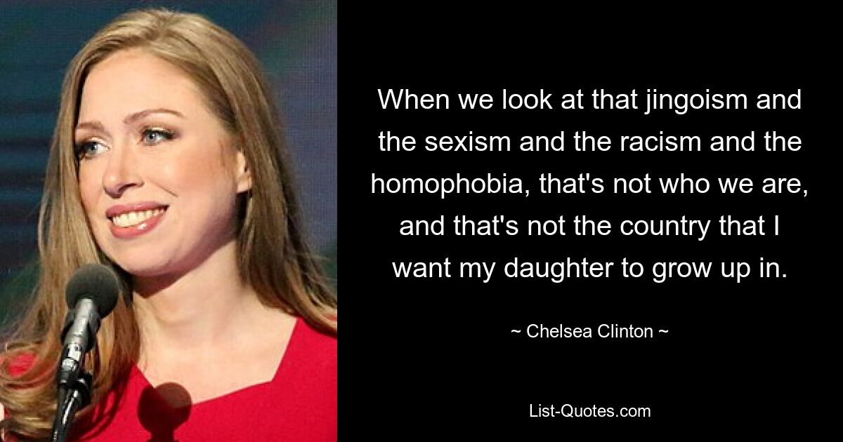 Wenn wir uns diesen Hurratum, den Sexismus, den Rassismus und die Homophobie ansehen, sind wir nicht das, was wir sind, und das ist nicht das Land, in dem meine Tochter aufwachsen soll. – © Chelsea Clinton