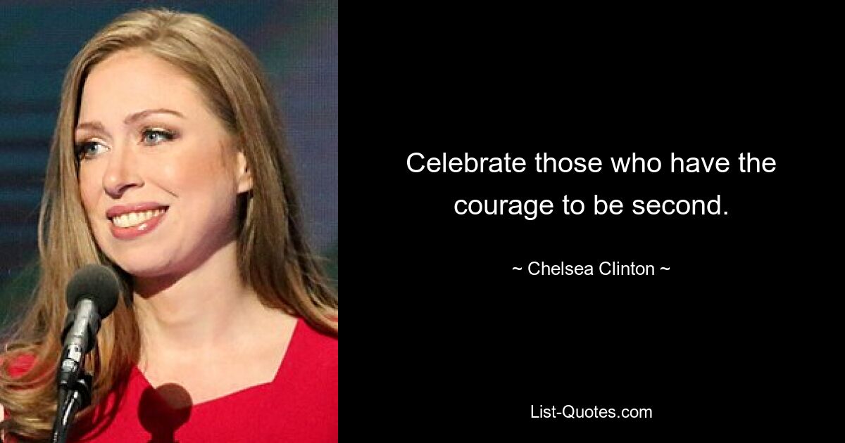 Celebrate those who have the courage to be second. — © Chelsea Clinton