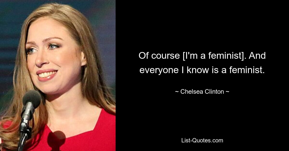 Of course [I'm a feminist]. And everyone I know is a feminist. — © Chelsea Clinton