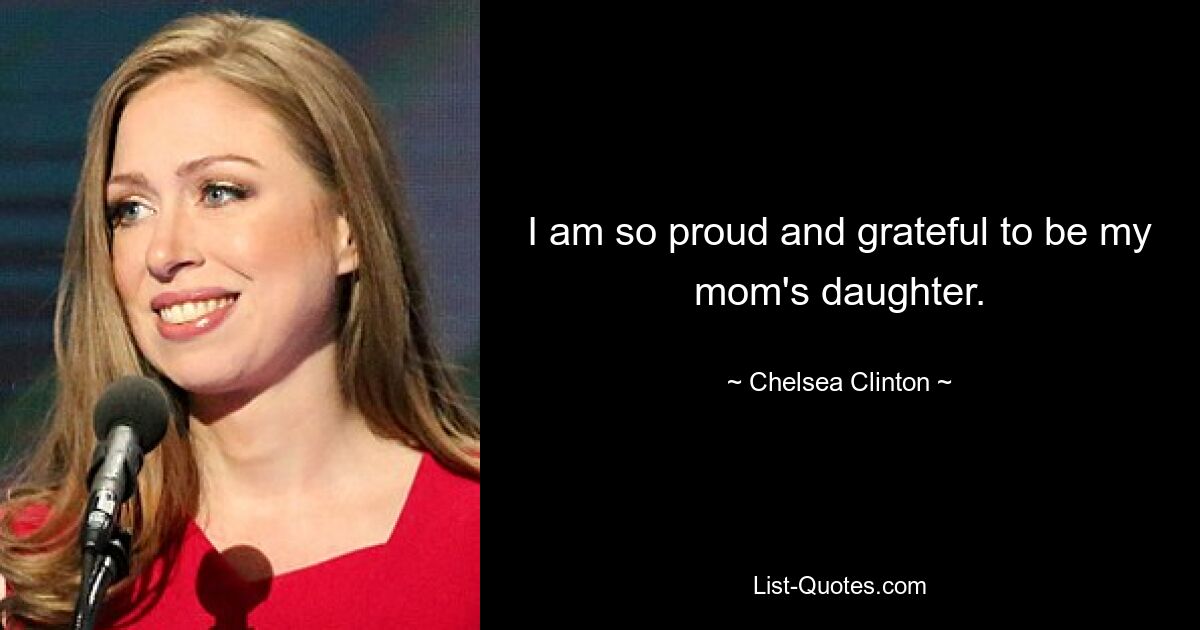 I am so proud and grateful to be my mom's daughter. — © Chelsea Clinton