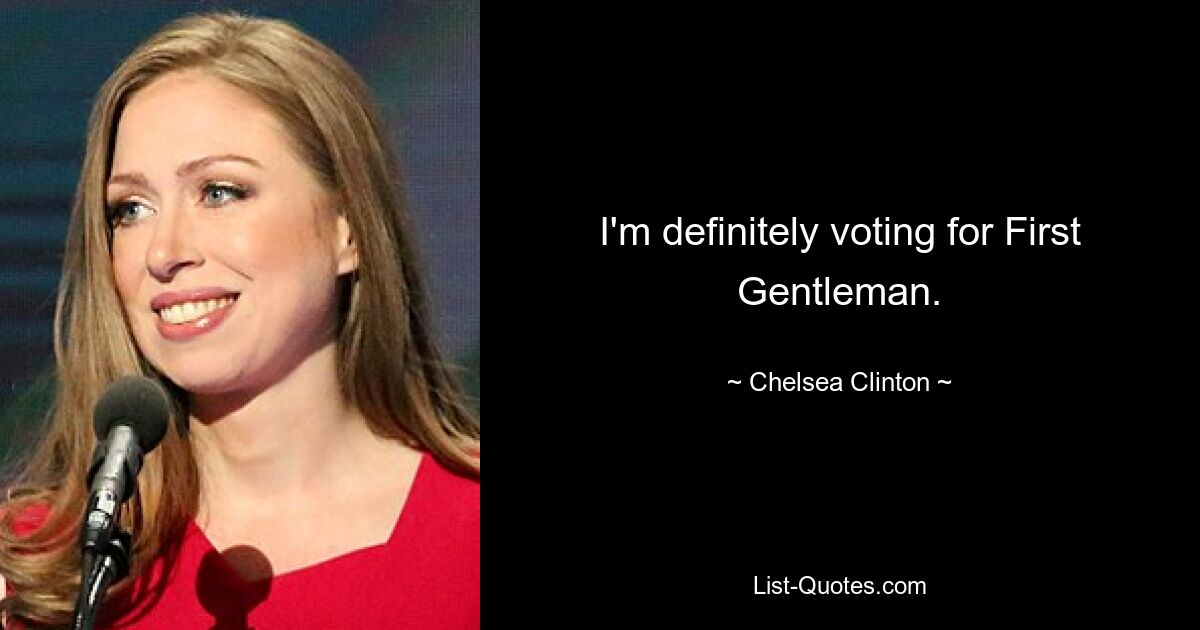 I'm definitely voting for First Gentleman. — © Chelsea Clinton