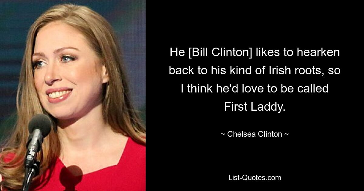 He [Bill Clinton] likes to hearken back to his kind of Irish roots, so I think he'd love to be called First Laddy. — © Chelsea Clinton