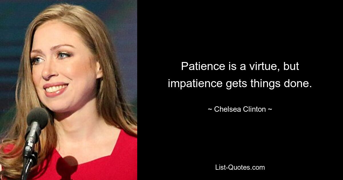 Patience is a virtue, but impatience gets things done. — © Chelsea Clinton