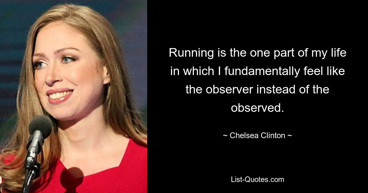 Running is the one part of my life in which I fundamentally feel like the observer instead of the observed. — © Chelsea Clinton