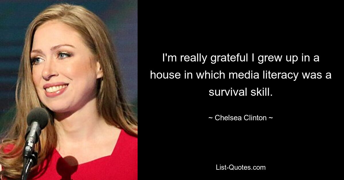 I'm really grateful I grew up in a house in which media literacy was a survival skill. — © Chelsea Clinton