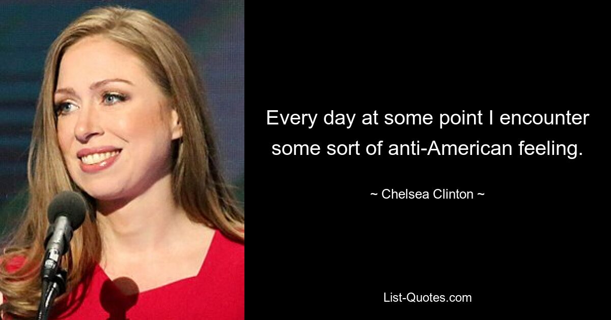 Every day at some point I encounter some sort of anti-American feeling. — © Chelsea Clinton