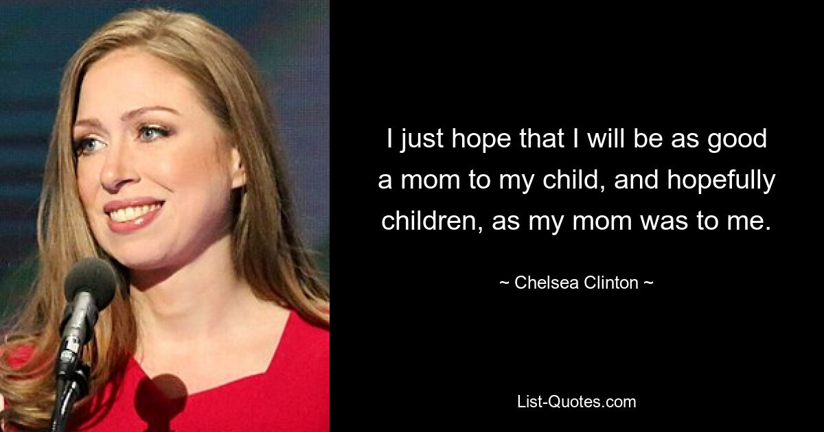 Ich hoffe nur, dass ich für mein Kind und hoffentlich auch für meine Kinder eine ebenso gute Mutter sein werde, wie meine Mutter für mich. — © Chelsea Clinton