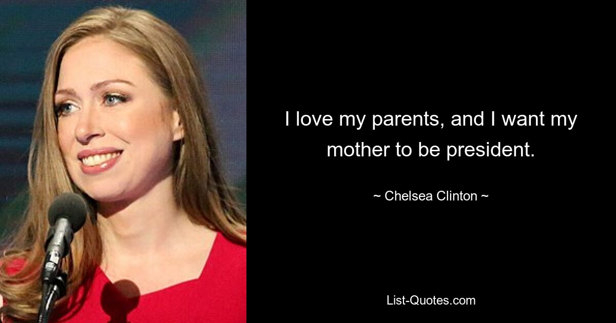 I love my parents, and I want my mother to be president. — © Chelsea Clinton