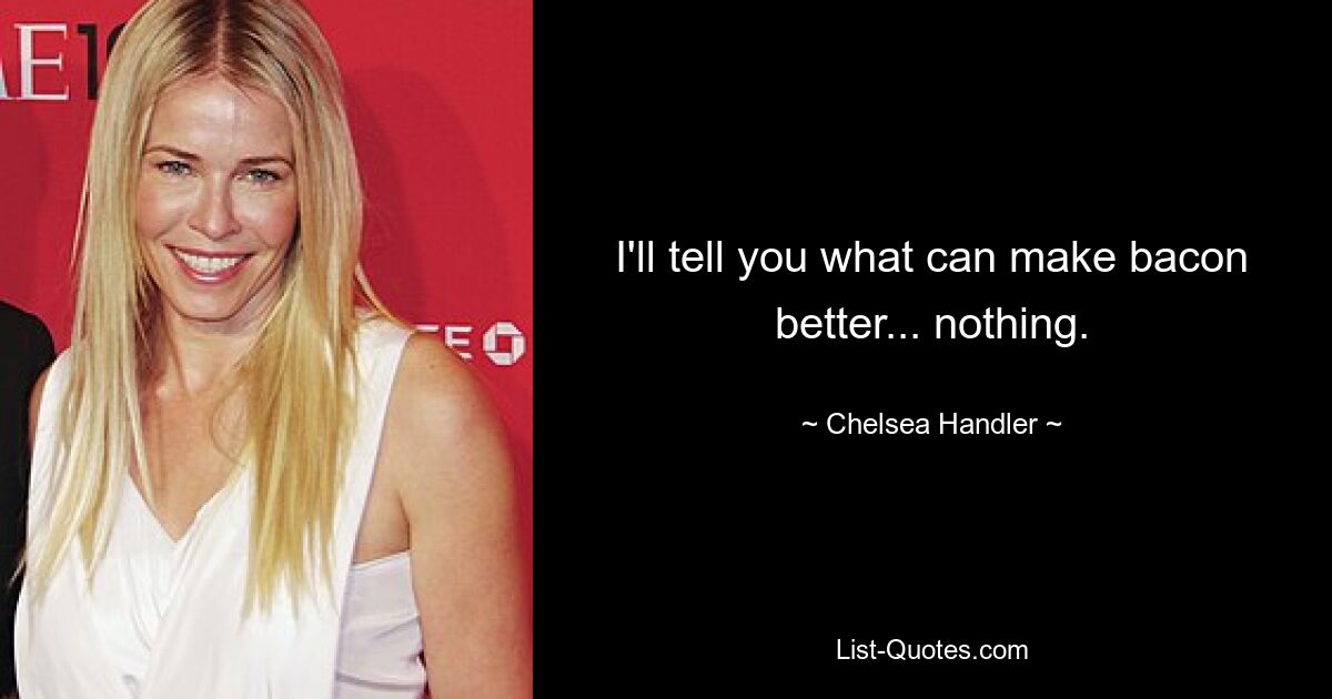 I'll tell you what can make bacon better... nothing. — © Chelsea Handler