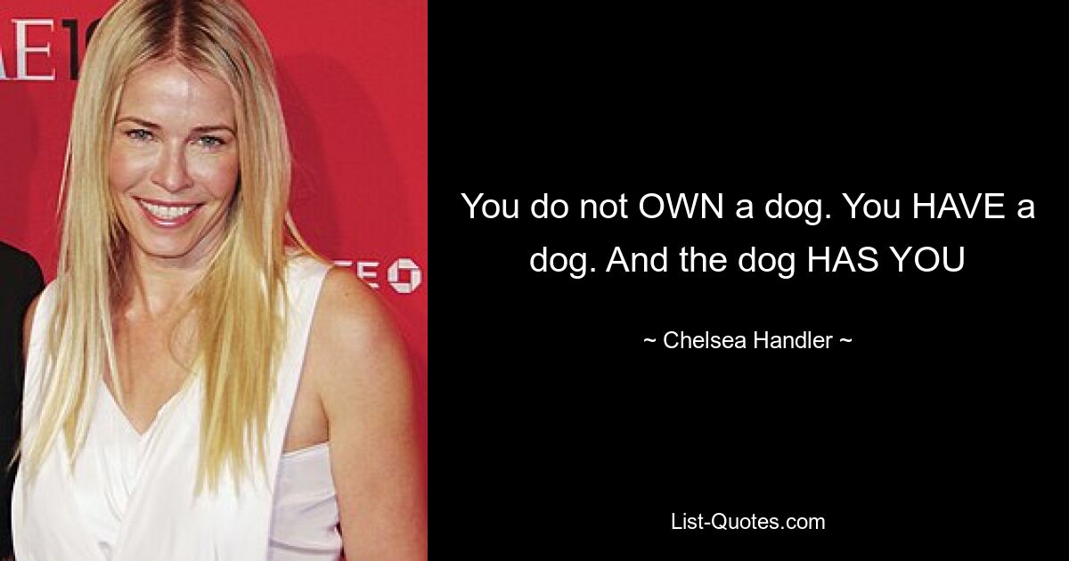 You do not OWN a dog. You HAVE a dog. And the dog HAS YOU — © Chelsea Handler