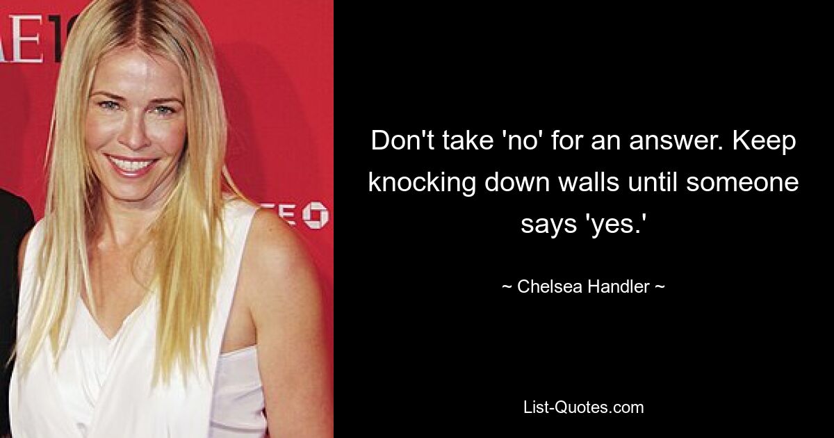 Don't take 'no' for an answer. Keep knocking down walls until someone says 'yes.' — © Chelsea Handler