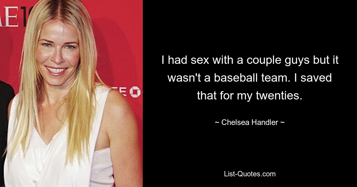 I had sex with a couple guys but it wasn't a baseball team. I saved that for my twenties. — © Chelsea Handler