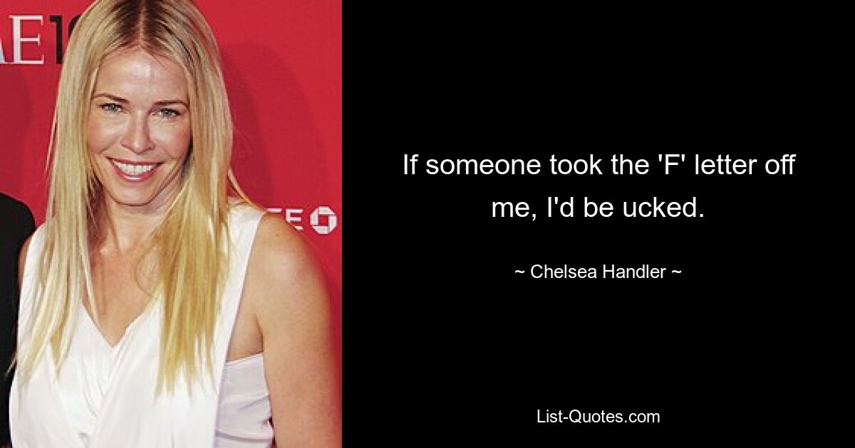 If someone took the 'F' letter off me, I'd be ucked. — © Chelsea Handler