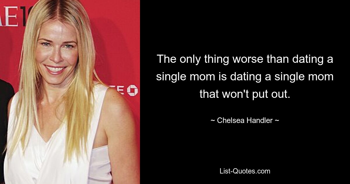 The only thing worse than dating a single mom is dating a single mom that won't put out. — © Chelsea Handler