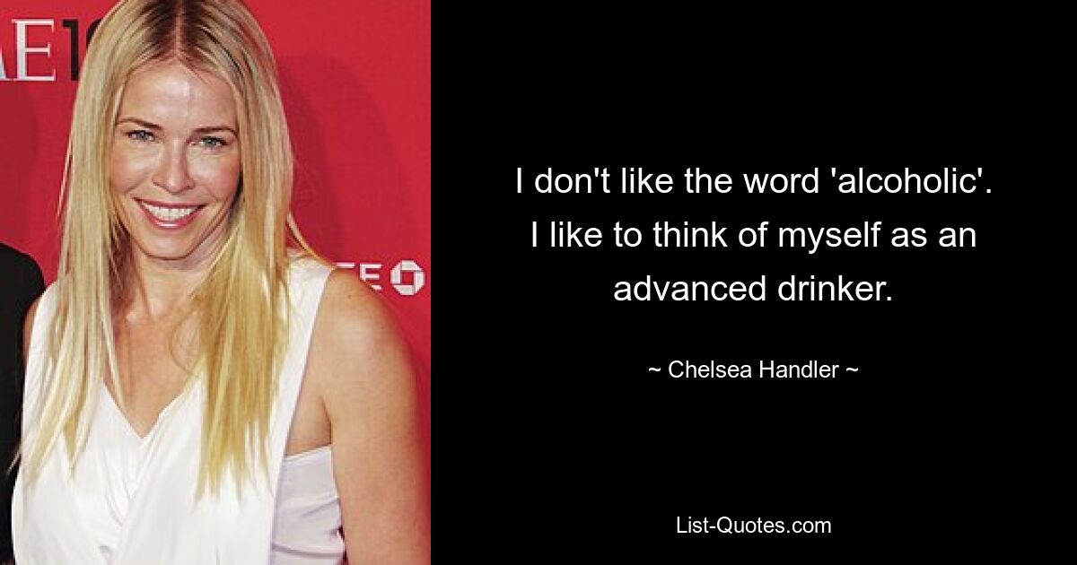 I don't like the word 'alcoholic'. I like to think of myself as an advanced drinker. — © Chelsea Handler