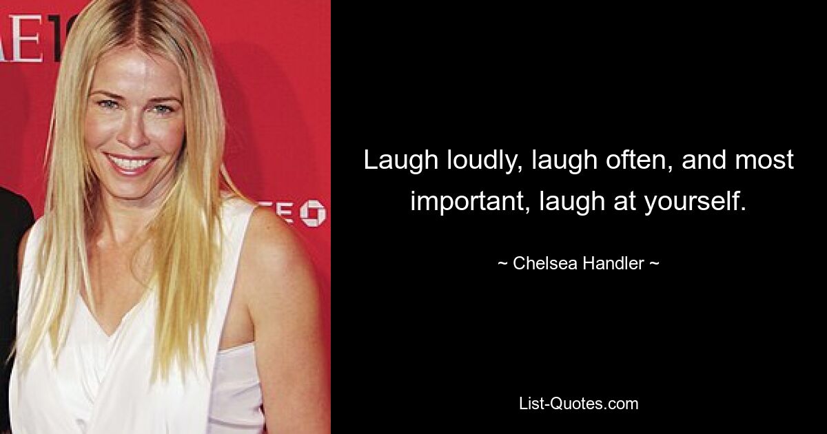 Laugh loudly, laugh often, and most important, laugh at yourself. — © Chelsea Handler