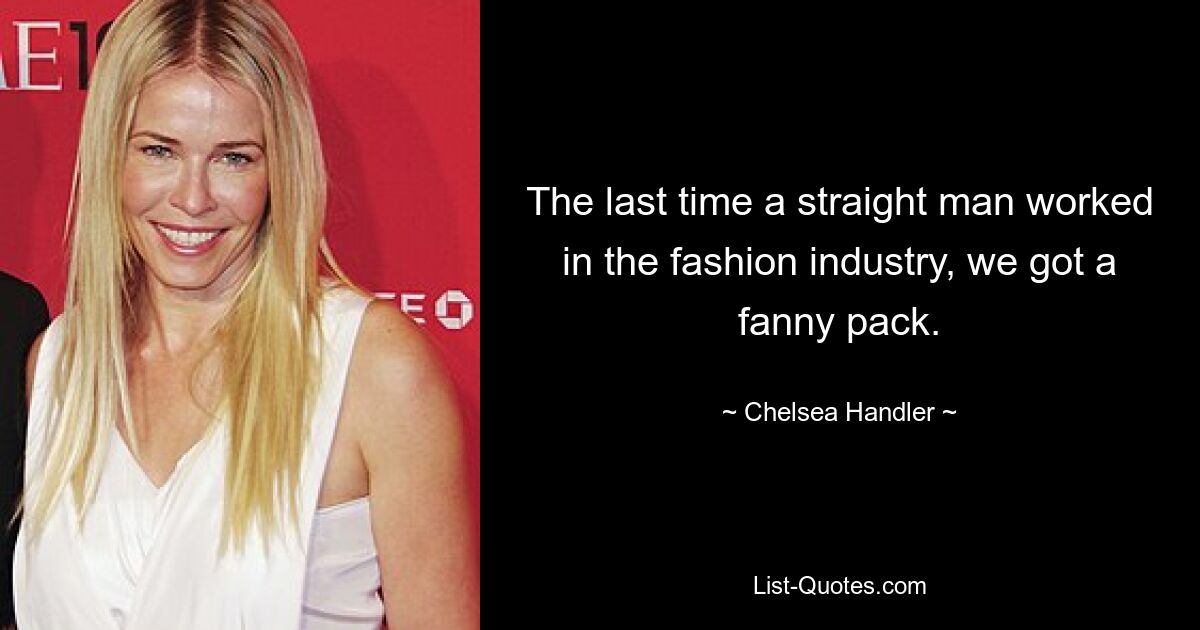 The last time a straight man worked in the fashion industry, we got a fanny pack. — © Chelsea Handler