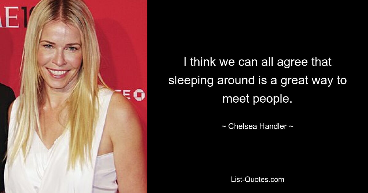 I think we can all agree that sleeping around is a great way to meet people. — © Chelsea Handler