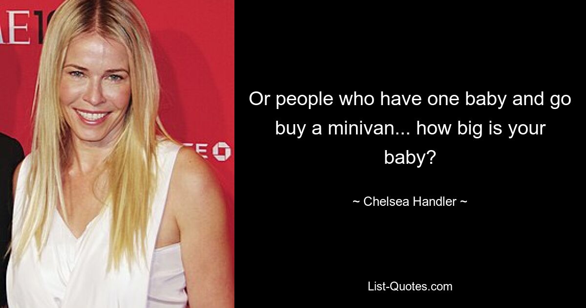 Or people who have one baby and go buy a minivan... how big is your baby? — © Chelsea Handler