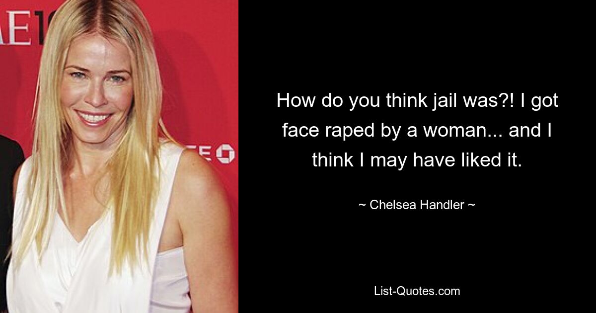 How do you think jail was?! I got face raped by a woman... and I think I may have liked it. — © Chelsea Handler