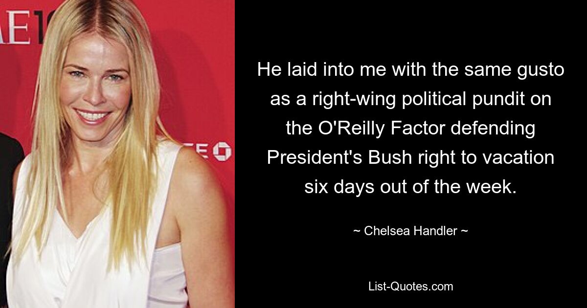 He laid into me with the same gusto as a right-wing political pundit on the O'Reilly Factor defending President's Bush right to vacation six days out of the week. — © Chelsea Handler