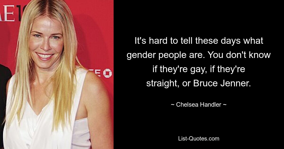 It's hard to tell these days what gender people are. You don't know if they're gay, if they're straight, or Bruce Jenner. — © Chelsea Handler