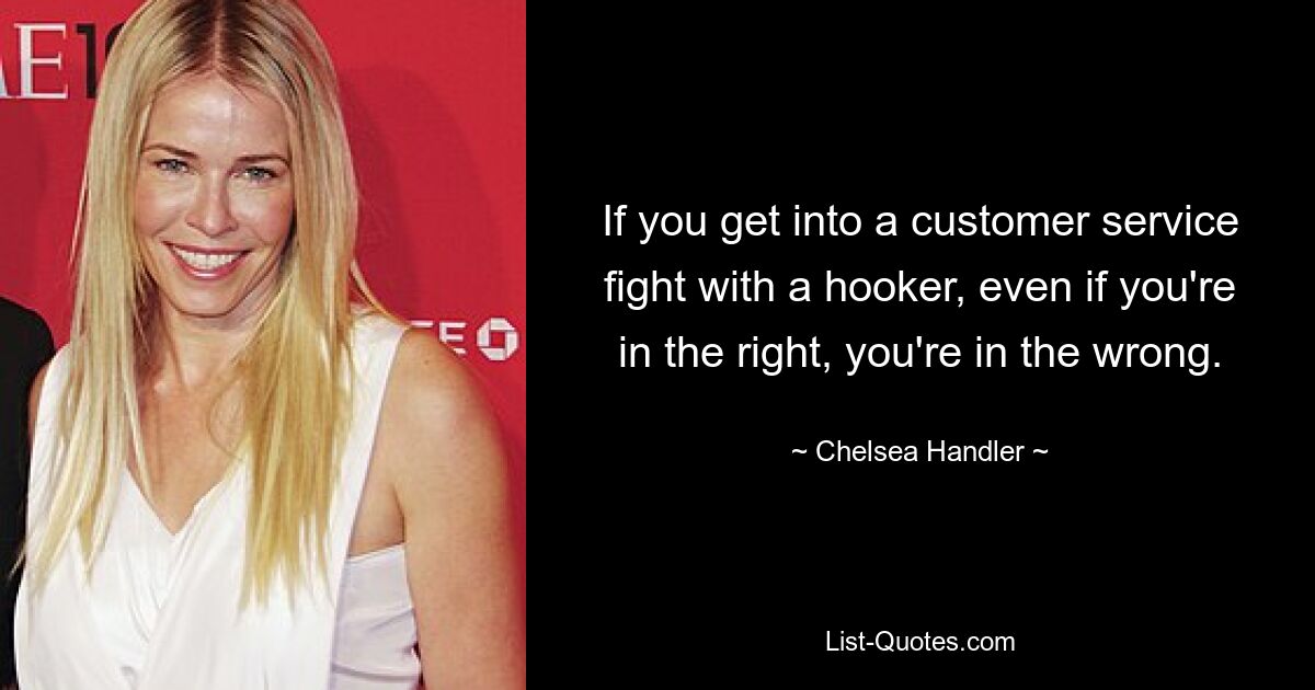 If you get into a customer service fight with a hooker, even if you're in the right, you're in the wrong. — © Chelsea Handler