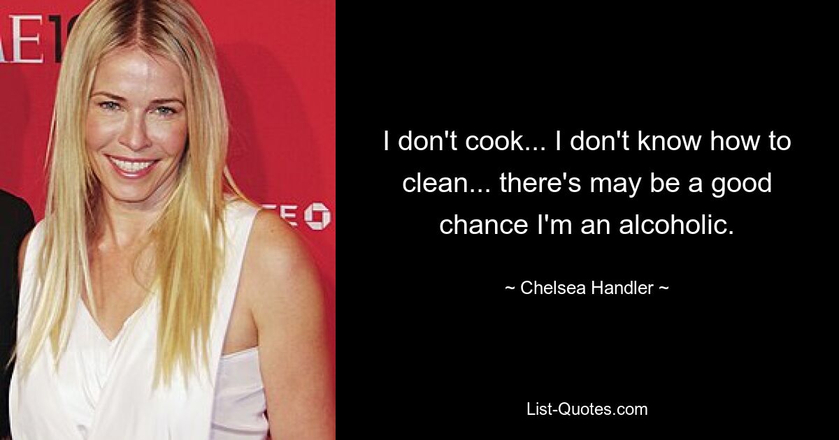 I don't cook... I don't know how to clean... there's may be a good chance I'm an alcoholic. — © Chelsea Handler