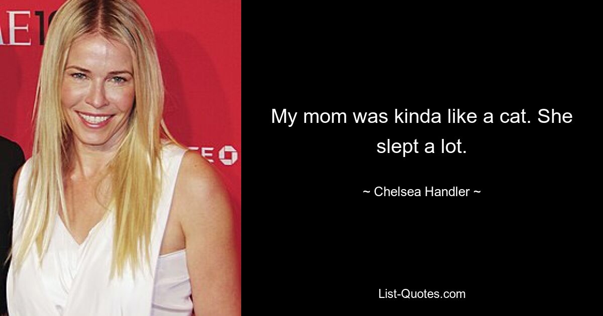 My mom was kinda like a cat. She slept a lot. — © Chelsea Handler