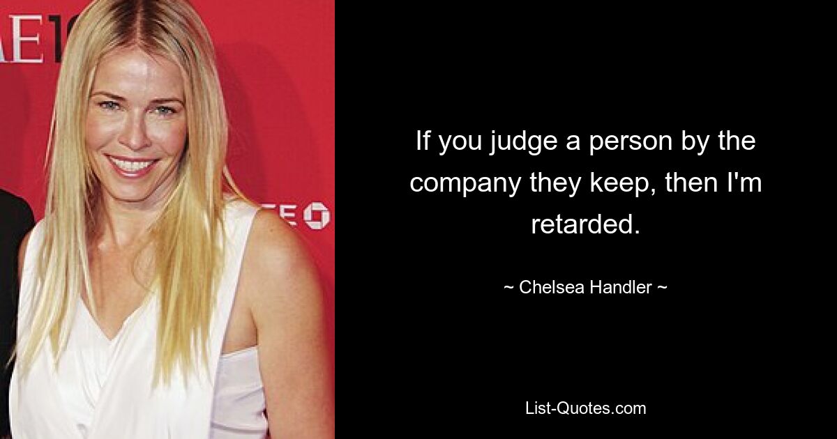 If you judge a person by the company they keep, then I'm retarded. — © Chelsea Handler