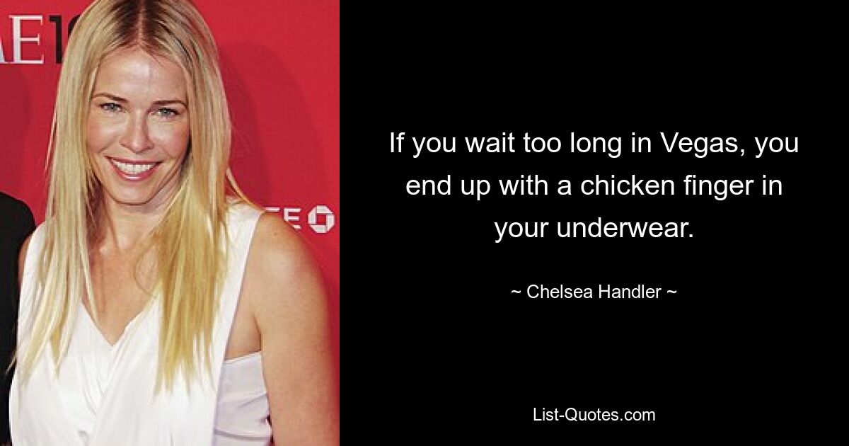 If you wait too long in Vegas, you end up with a chicken finger in your underwear. — © Chelsea Handler