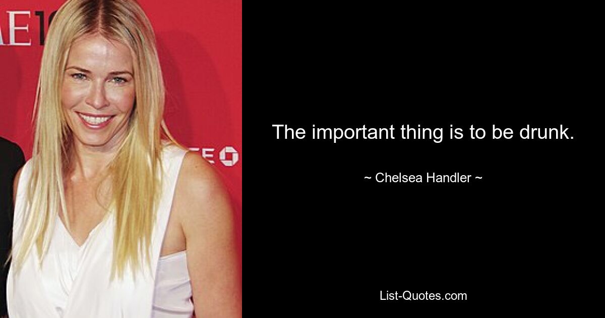 The important thing is to be drunk. — © Chelsea Handler