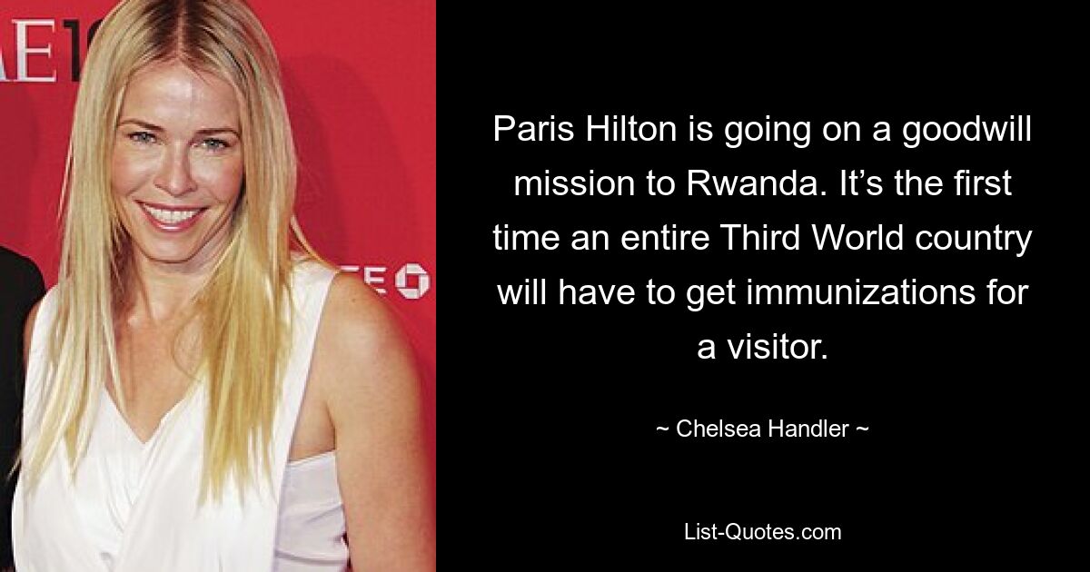 Paris Hilton begibt sich auf eine Goodwill-Mission nach Ruanda. Es ist das erste Mal, dass ein ganzes Land der Dritten Welt einen Besucher impfen lassen muss. — © Chelsea Handler 