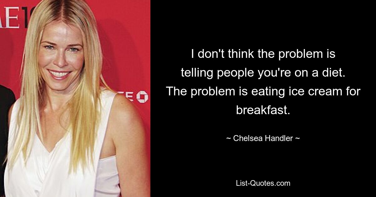 I don't think the problem is telling people you're on a diet. The problem is eating ice cream for breakfast. — © Chelsea Handler