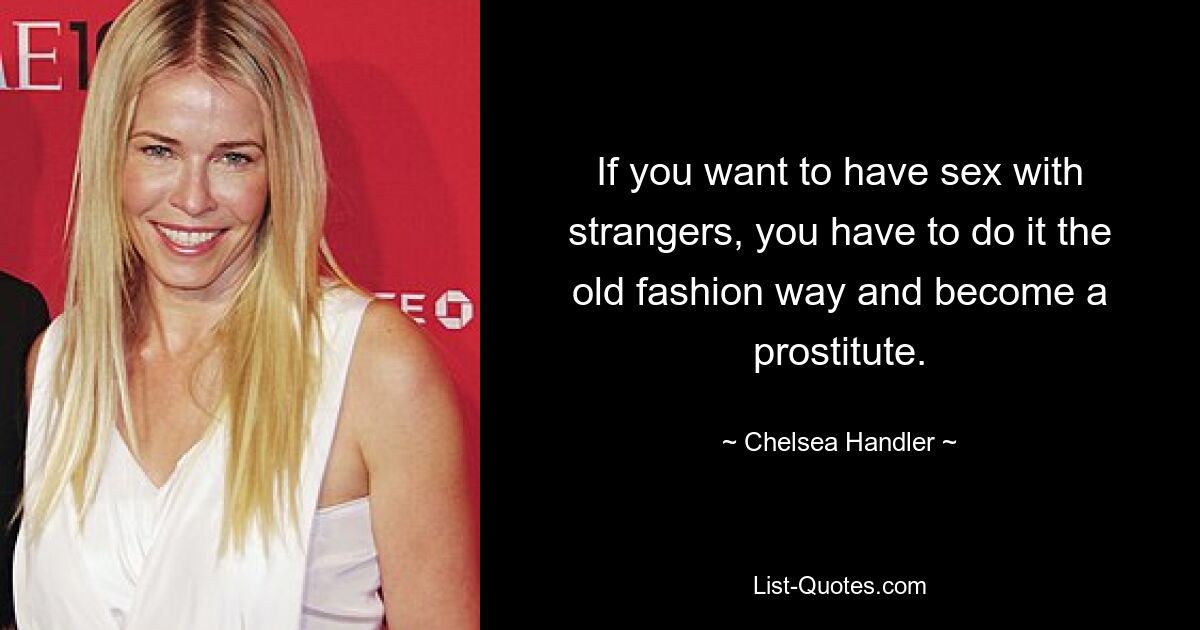 If you want to have sex with strangers, you have to do it the old fashion way and become a prostitute. — © Chelsea Handler