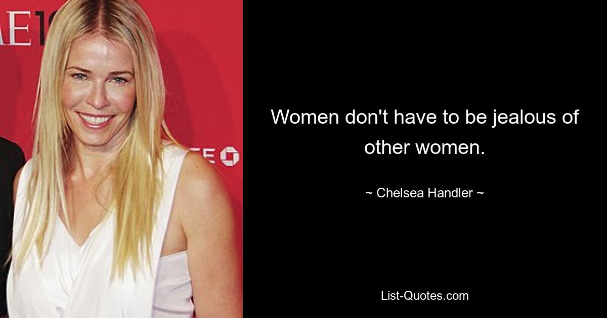 Women don't have to be jealous of other women. — © Chelsea Handler