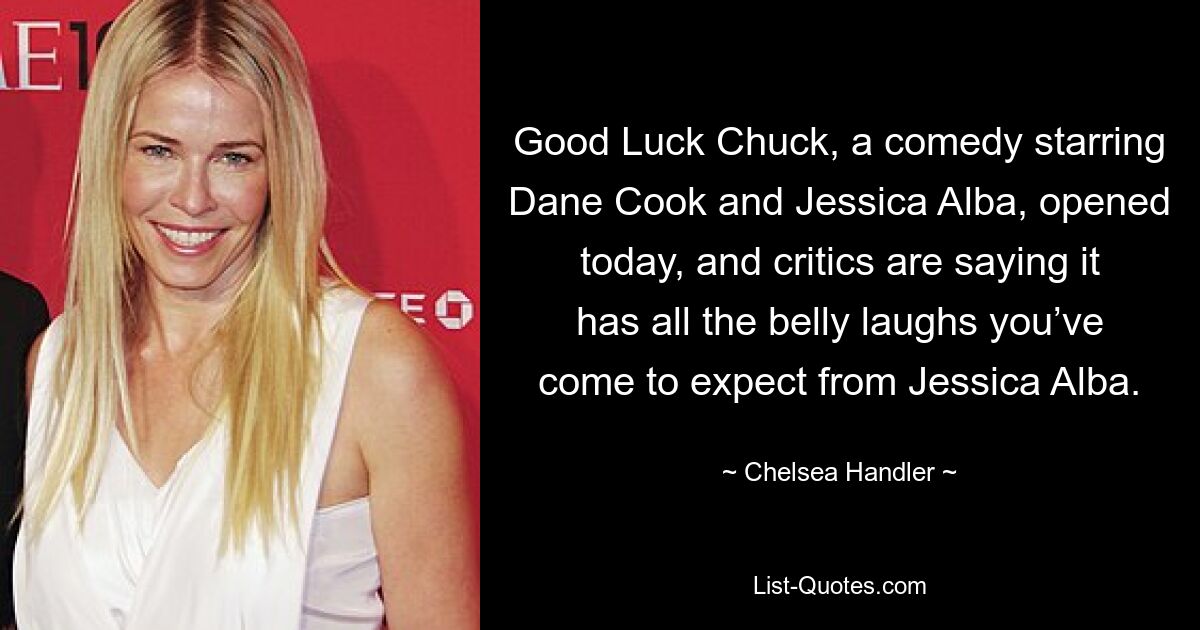 Good Luck Chuck, a comedy starring Dane Cook and Jessica Alba, opened today, and critics are saying it has all the belly laughs you’ve come to expect from Jessica Alba. — © Chelsea Handler