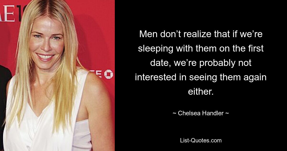 Men don’t realize that if we’re sleeping with them on the first date, we’re probably not interested in seeing them again either. — © Chelsea Handler