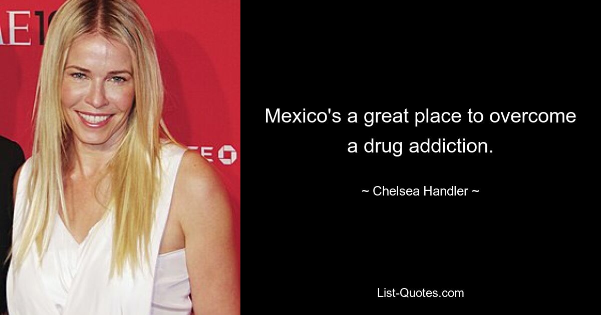 Mexico's a great place to overcome a drug addiction. — © Chelsea Handler