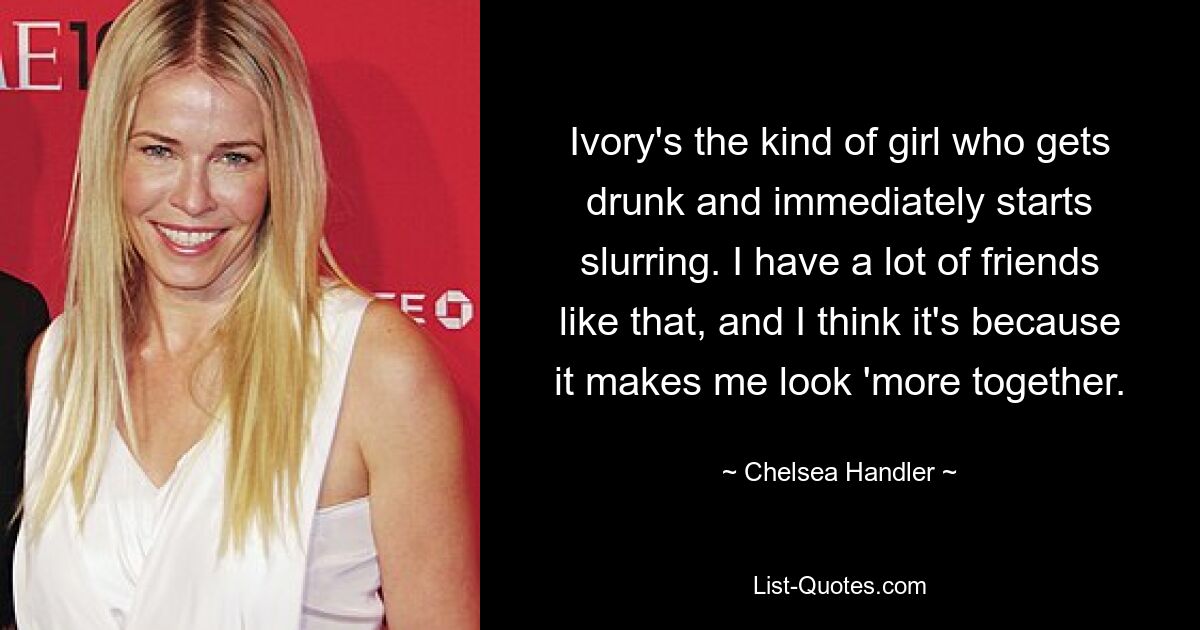 Ivory's the kind of girl who gets drunk and immediately starts slurring. I have a lot of friends like that, and I think it's because it makes me look 'more together. — © Chelsea Handler