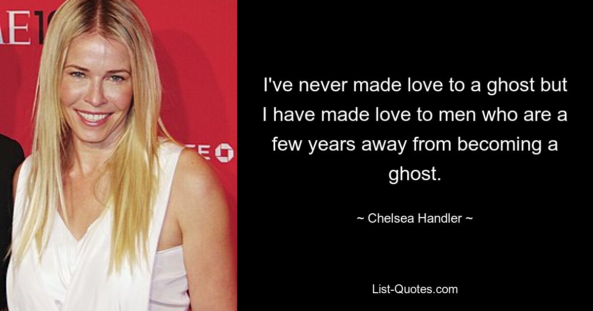 I've never made love to a ghost but I have made love to men who are a few years away from becoming a ghost. — © Chelsea Handler