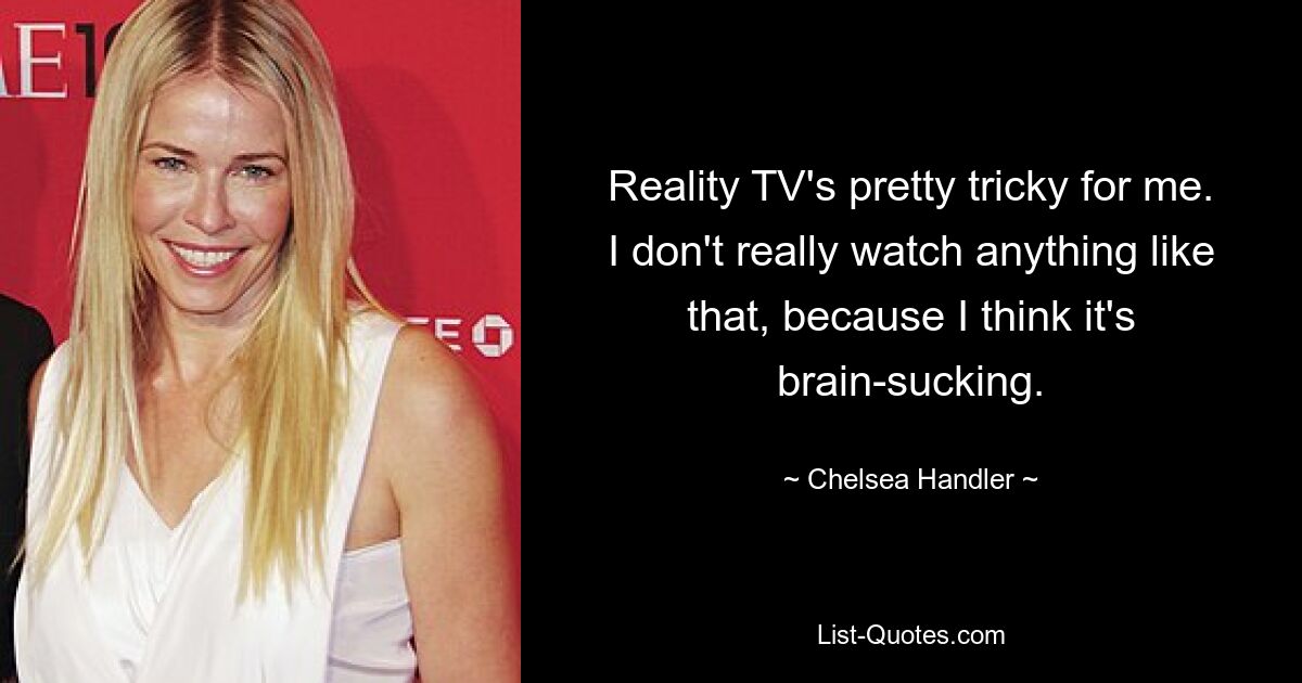 Reality TV's pretty tricky for me. I don't really watch anything like that, because I think it's brain-sucking. — © Chelsea Handler